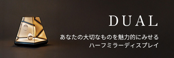 DUAL あなたの大切なものを魅力的にみせるハーフミラーディスプレイ